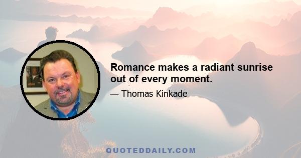 Romance makes a radiant sunrise out of every moment.