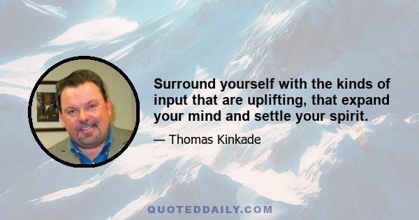 Surround yourself with the kinds of input that are uplifting, that expand your mind and settle your spirit.