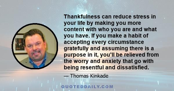 Thankfulness can reduce stress in your life by making you more content with who you are and what you have. If you make a habit of accepting every circumstance gratefully and assuming there is a purpose in it, you'll be