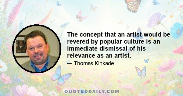 The concept that an artist would be revered by popular culture is an immediate dismissal of his relevance as an artist.