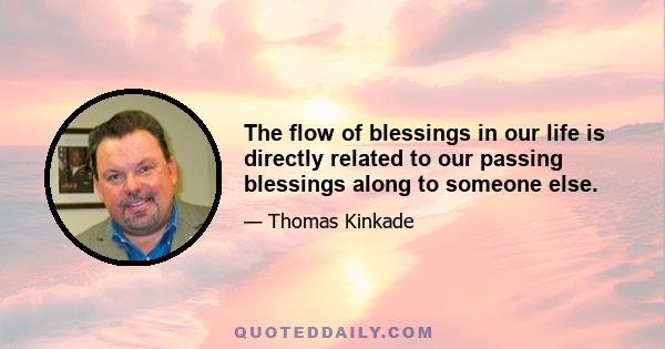 The flow of blessings in our life is directly related to our passing blessings along to someone else.