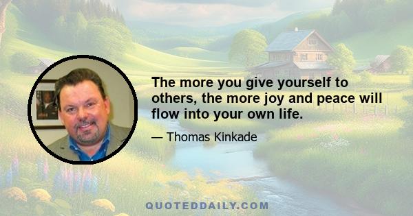 The more you give yourself to others, the more joy and peace will flow into your own life.