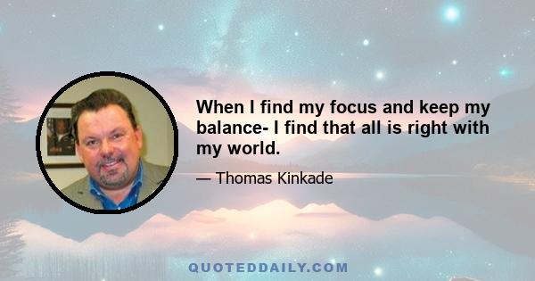 When I find my focus and keep my balance- I find that all is right with my world.