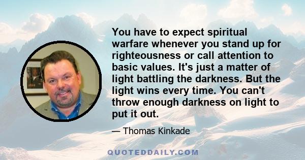 You have to expect spiritual warfare whenever you stand up for righteousness or call attention to basic values. It's just a matter of light battling the darkness. But the light wins every time. You can't throw enough