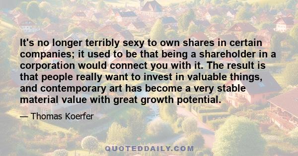 It's no longer terribly sexy to own shares in certain companies; it used to be that being a shareholder in a corporation would connect you with it. The result is that people really want to invest in valuable things, and 