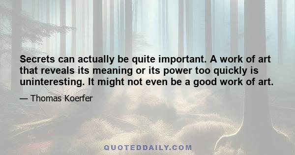 Secrets can actually be quite important. A work of art that reveals its meaning or its power too quickly is uninteresting. It might not even be a good work of art.