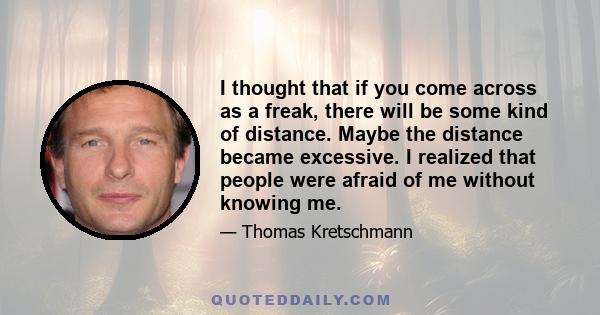 I thought that if you come across as a freak, there will be some kind of distance. Maybe the distance became excessive. I realized that people were afraid of me without knowing me.