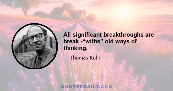 All significant breakthroughs are break -“withs” old ways of thinking.