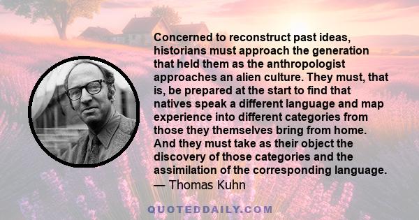 Concerned to reconstruct past ideas, historians must approach the generation that held them as the anthropologist approaches an alien culture. They must, that is, be prepared at the start to find that natives speak a