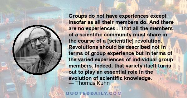 Groups do not have experiences except insofar as all their members do. And there are no experiences... that all the members of a scientific community must share in the course of a [scientific] revolution. Revolutions