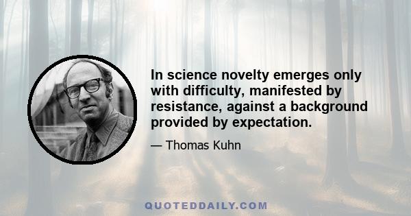 In science novelty emerges only with difficulty, manifested by resistance, against a background provided by expectation.