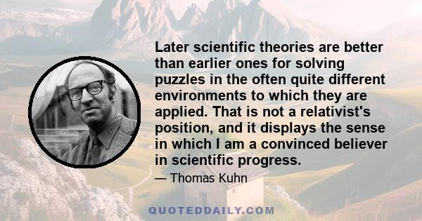 Later scientific theories are better than earlier ones for solving puzzles in the often quite different environments to which they are applied. That is not a relativist's position, and it displays the sense in which I