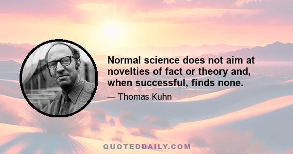 Normal science does not aim at novelties of fact or theory and, when successful, finds none.