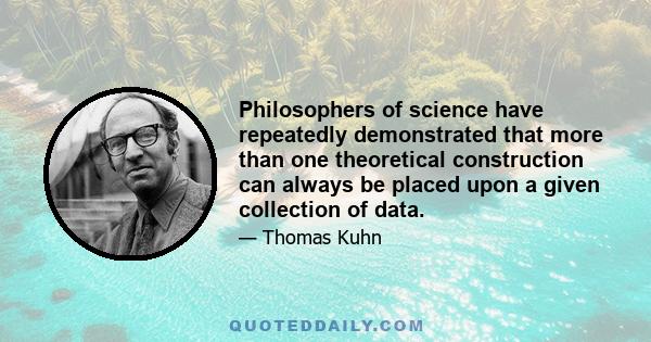 Philosophers of science have repeatedly demonstrated that more than one theoretical construction can always be placed upon a given collection of data.