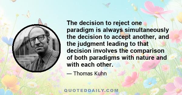 The decision to reject one paradigm is always simultaneously the decision to accept another, and the judgment leading to that decision involves the comparison of both paradigms with nature and with each other.