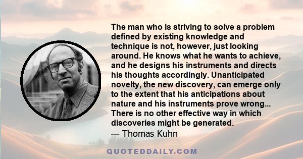 The man who is striving to solve a problem defined by existing knowledge and technique is not, however, just looking around. He knows what he wants to achieve, and he designs his instruments and directs his thoughts