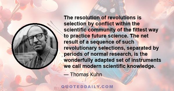 The resolution of revolutions is selection by conflict within the scientific community of the fittest way to practice future science. The net result of a sequence of such revolutionary selections, separated by periods