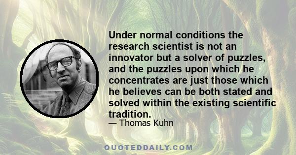 Under normal conditions the research scientist is not an innovator but a solver of puzzles, and the puzzles upon which he concentrates are just those which he believes can be both stated and solved within the existing