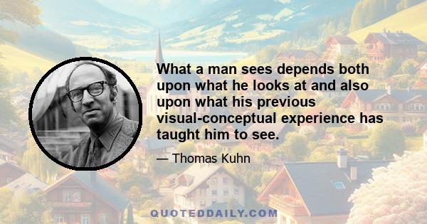 What a man sees depends both upon what he looks at and also upon what his previous visual-conceptual experience has taught him to see.