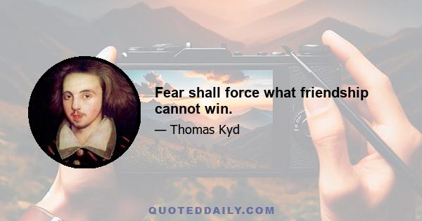 Fear shall force what friendship cannot win.