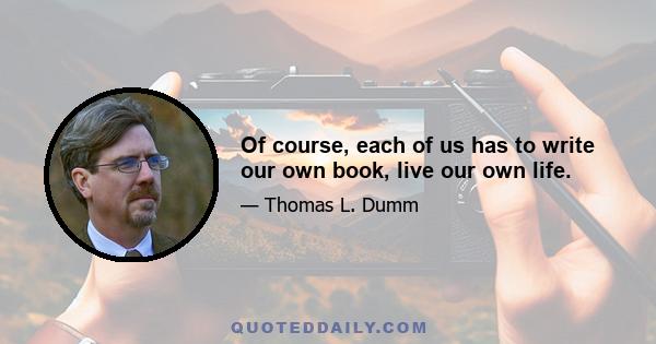 Of course, each of us has to write our own book, live our own life.