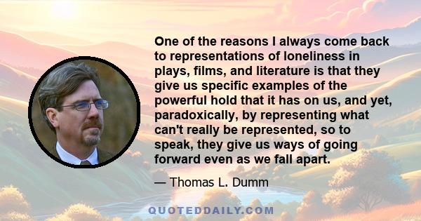 One of the reasons I always come back to representations of loneliness in plays, films, and literature is that they give us specific examples of the powerful hold that it has on us, and yet, paradoxically, by