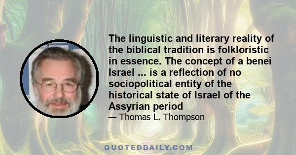 The linguistic and literary reality of the biblical tradition is folkloristic in essence. The concept of a benei Israel ... is a reflection of no sociopolitical entity of the historical state of Israel of the Assyrian