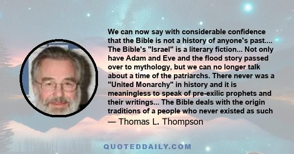 We can now say with considerable confidence that the Bible is not a history of anyone's past.... The Bible's Israel is a literary fiction... Not only have Adam and Eve and the flood story passed over to mythology, but