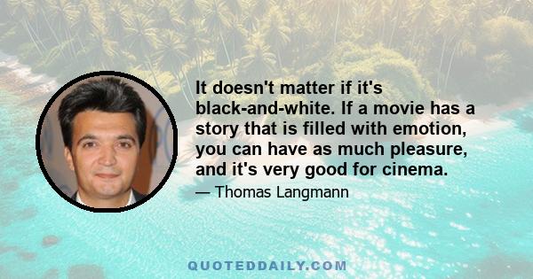 It doesn't matter if it's black-and-white. If a movie has a story that is filled with emotion, you can have as much pleasure, and it's very good for cinema.