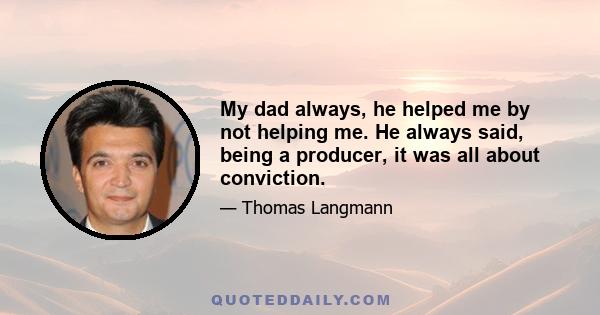 My dad always, he helped me by not helping me. He always said, being a producer, it was all about conviction.