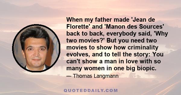 When my father made 'Jean de Florette' and 'Manon des Sources' back to back, everybody said, 'Why two movies?' But you need two movies to show how criminality evolves, and to tell the story: You can't show a man in love 