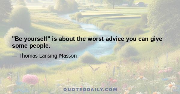 Be yourself is about the worst advice you can give some people.