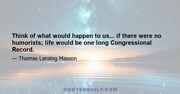 Think of what would happen to us... if there were no humorists; life would be one long Congressional Record.