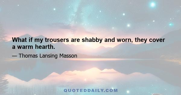 What if my trousers are shabby and worn, they cover a warm hearth.