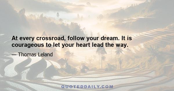 At every crossroad, follow your dream. It is courageous to let your heart lead the way.