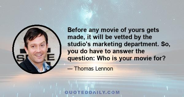 Before any movie of yours gets made, it will be vetted by the studio's marketing department. So, you do have to answer the question: Who is your movie for?