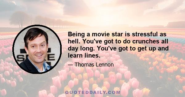 Being a movie star is stressful as hell. You've got to do crunches all day long. You've got to get up and learn lines.