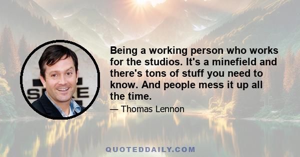 Being a working person who works for the studios. It's a minefield and there's tons of stuff you need to know. And people mess it up all the time.