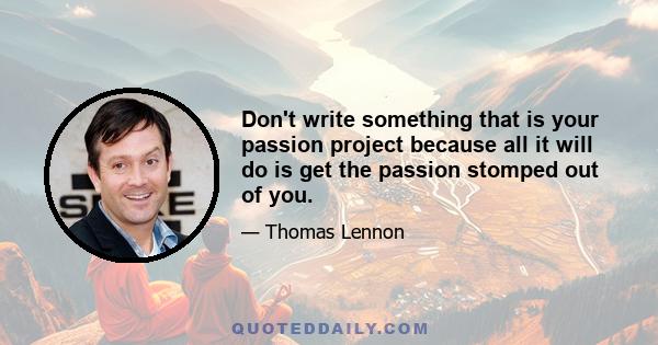 Don't write something that is your passion project because all it will do is get the passion stomped out of you.