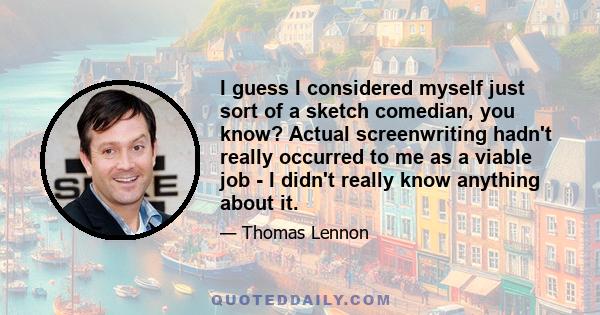 I guess I considered myself just sort of a sketch comedian, you know? Actual screenwriting hadn't really occurred to me as a viable job - I didn't really know anything about it.