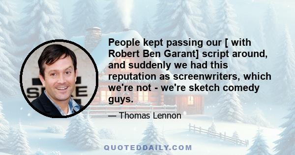 People kept passing our [ with Robert Ben Garant] script around, and suddenly we had this reputation as screenwriters, which we're not - we're sketch comedy guys.