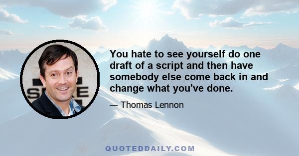 You hate to see yourself do one draft of a script and then have somebody else come back in and change what you've done.