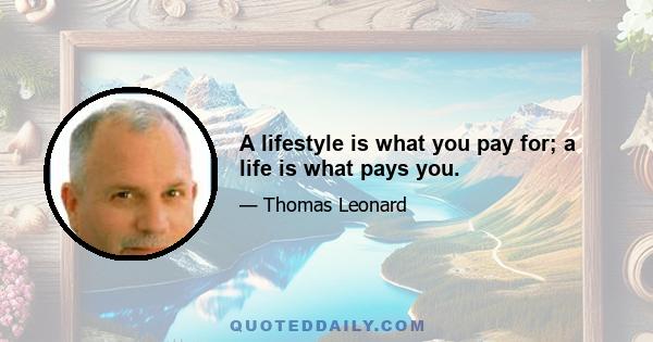 A lifestyle is what you pay for; a life is what pays you.