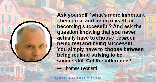 Ask yourself, 'what's more important - being real and being myself, or becoming successful? And ask the question knowing that you never actually have to choose between being real and being successful. You simply have to 