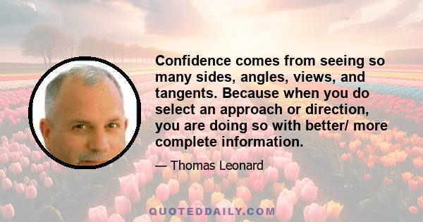 Confidence comes from seeing so many sides, angles, views, and tangents. Because when you do select an approach or direction, you are doing so with better/ more complete information.