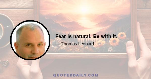 Fear is natural. Be with it.