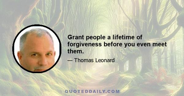 Grant people a lifetime of forgiveness before you even meet them.