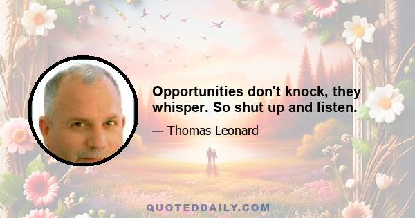 Opportunities don't knock, they whisper. So shut up and listen.