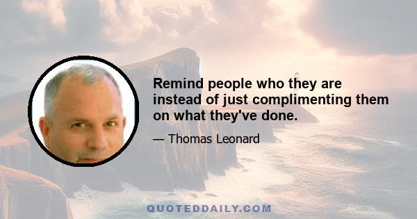 Remind people who they are instead of just complimenting them on what they've done.