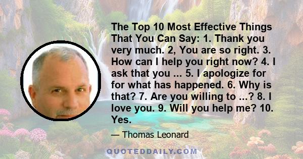 The Top 10 Most Effective Things That You Can Say: 1. Thank you very much. 2, You are so right. 3. How can I help you right now? 4. I ask that you ... 5. I apologize for for what has happened. 6. Why is that? 7. Are you 